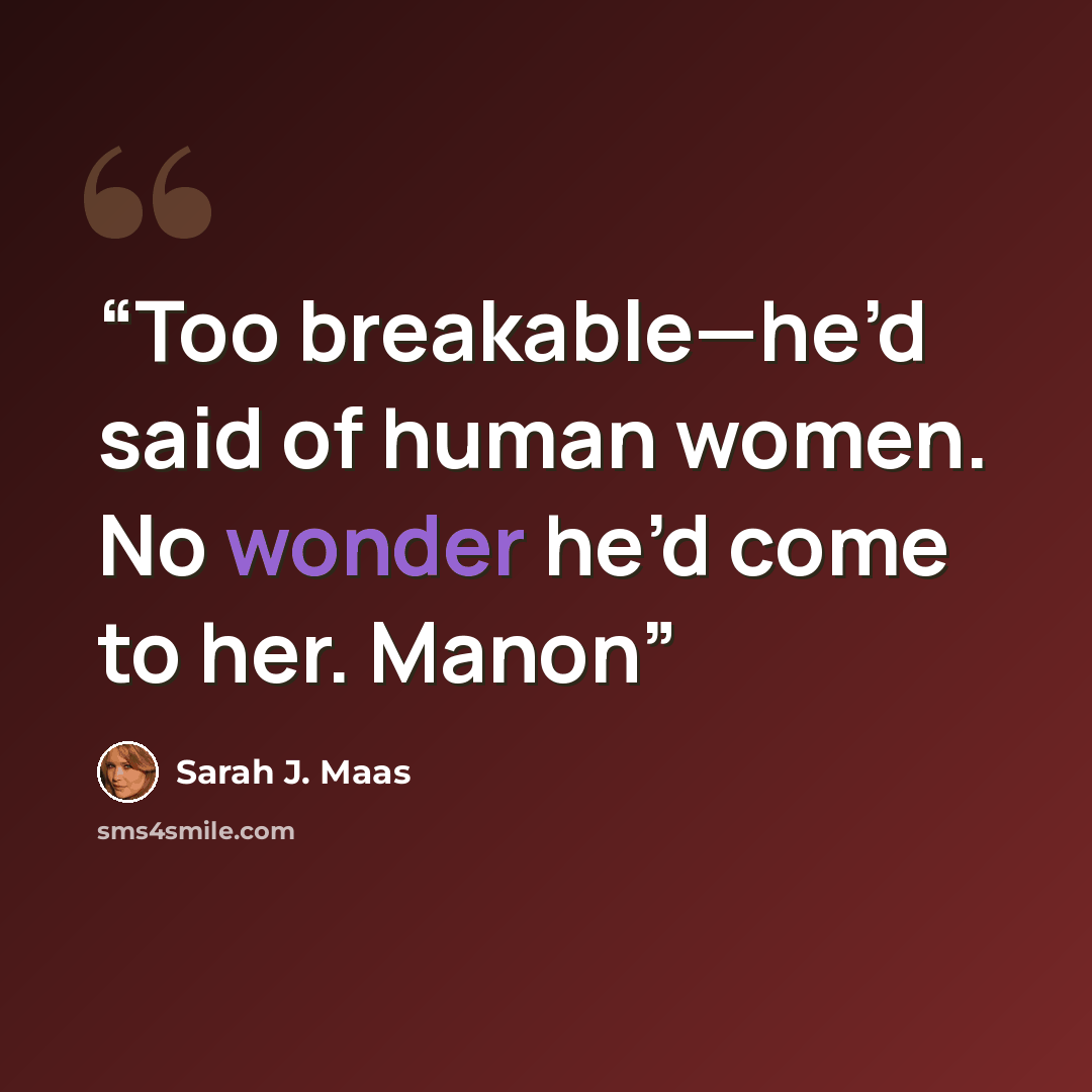 “Too breakable—he’d said of human women. No wonder he’d come to her. Manon” quote by Sarah J. Maas