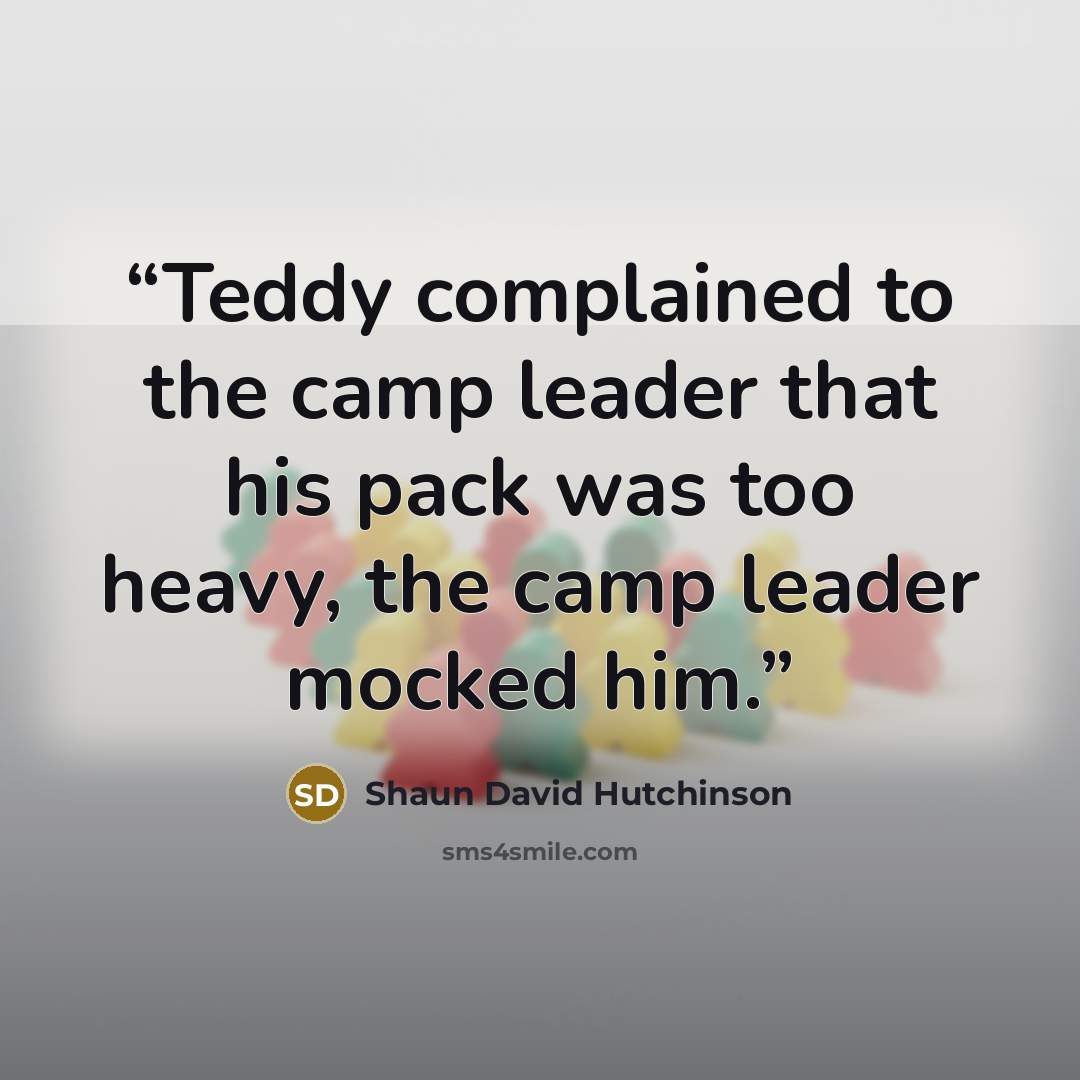 “Teddy complained to the camp leader that his pack was too heavy, the camp leader mocked him.” quote by Shaun David Hutchinson