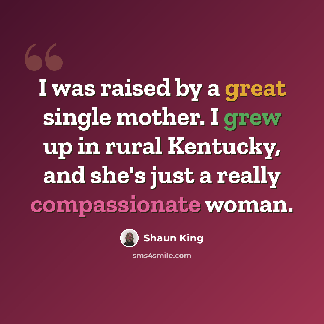 “I was raised by a great single mother. I grew up in rural Kentucky, and she's just a really compassionate woman.” quote by Shaun King