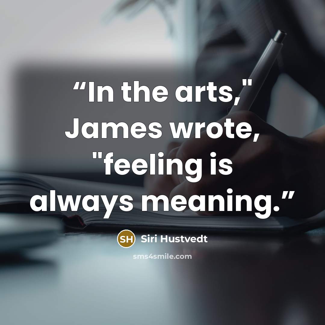 “In the arts," James wrote, "feeling is always meaning.” quote by Siri Hustvedt