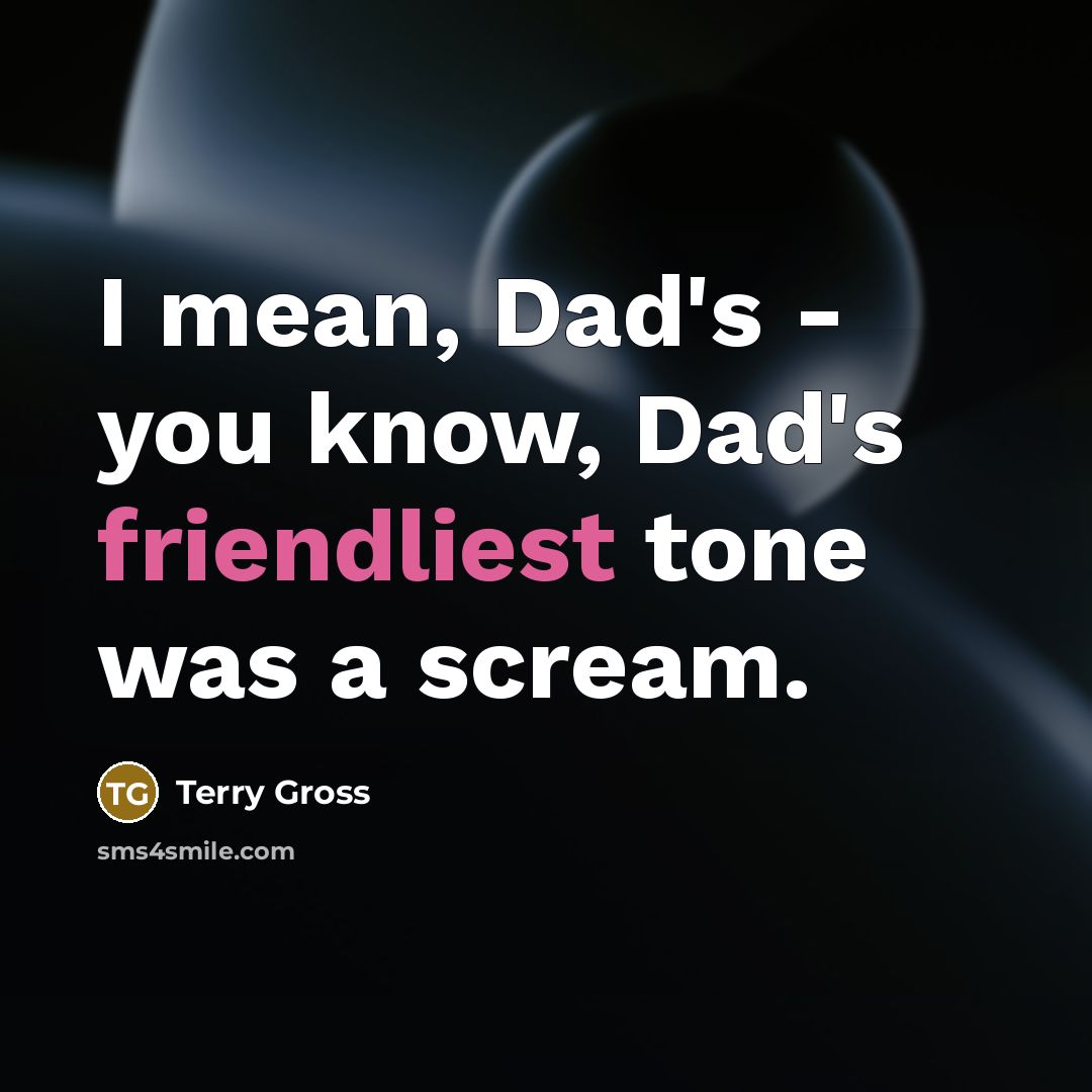 “I mean, Dad's - you know, Dad's friendliest tone was a scream.” quote by Terry Gross