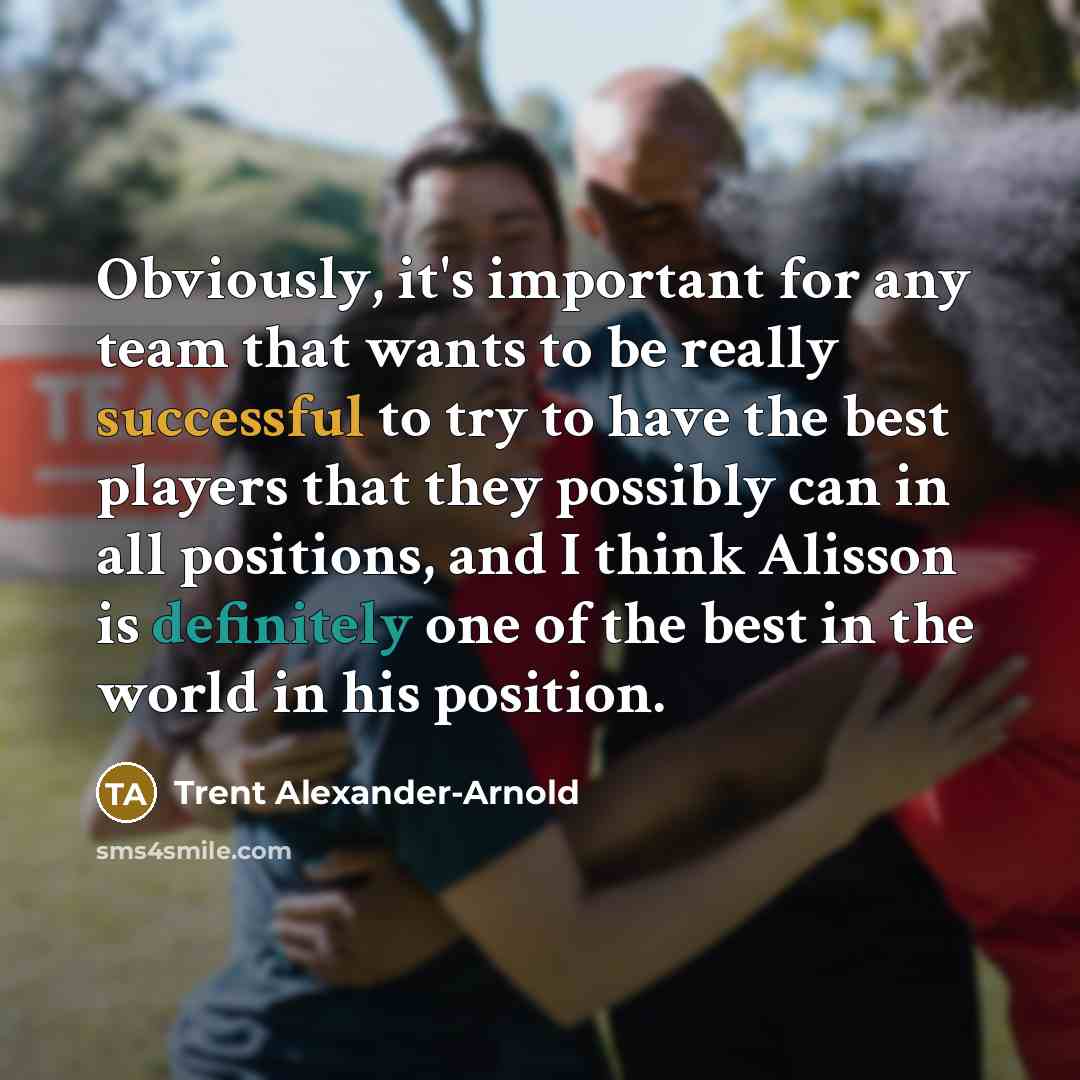 “Obviously, it's important for any team that wants to be really successful to try to have the best players that they possibly can in all positions, and I think Alisson is definitely one of the best in the world in his position.” quote by Trent Alexander-Arnold