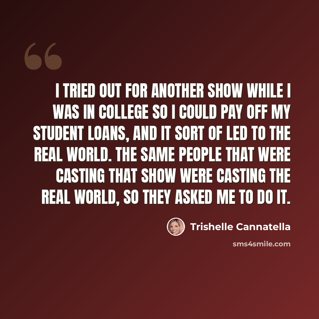 “I tried out for another show while I was in college so I could pay off my student loans, and it sort of led to The Real World. The same people that were casting that show were casting The Real World, so they asked me to do it.” quote by Trishelle Cannatella
