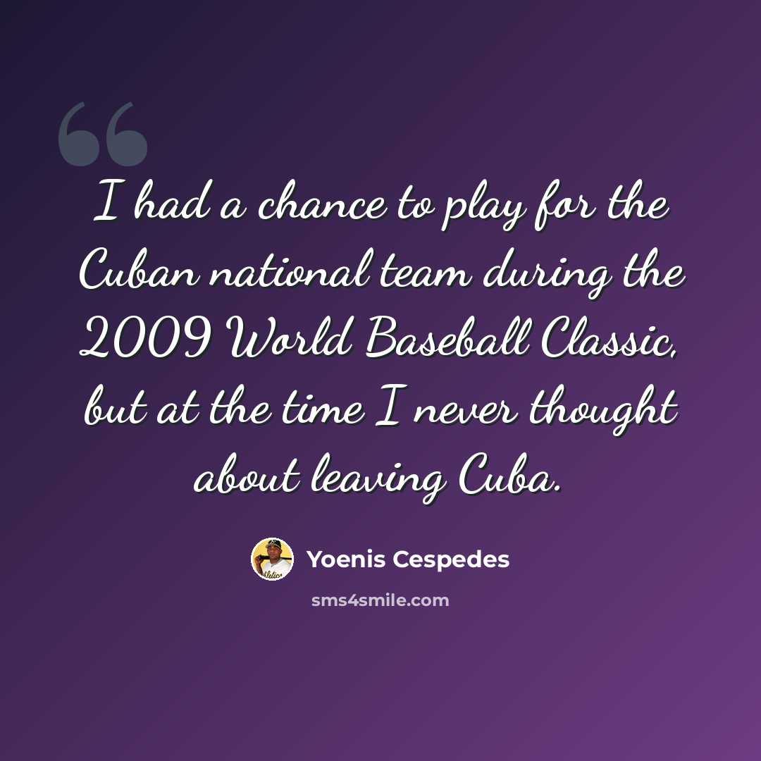 “I had a chance to play for the Cuban national team during the 2009 World Baseball Classic, but at the time I never thought about leaving Cuba.” quote by Yoenis Cespedes