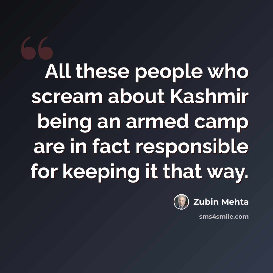 “All these people who scream about Kashmir being an armed camp are in fact responsible for keeping it that way.” quote by Zubin Mehta