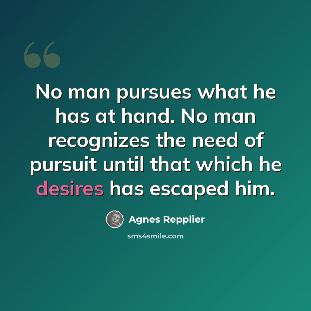 “No man pursues what he has at hand. No man recognizes the need of pursuit until that which he desires has escaped him.” quote by Agnes Repplier