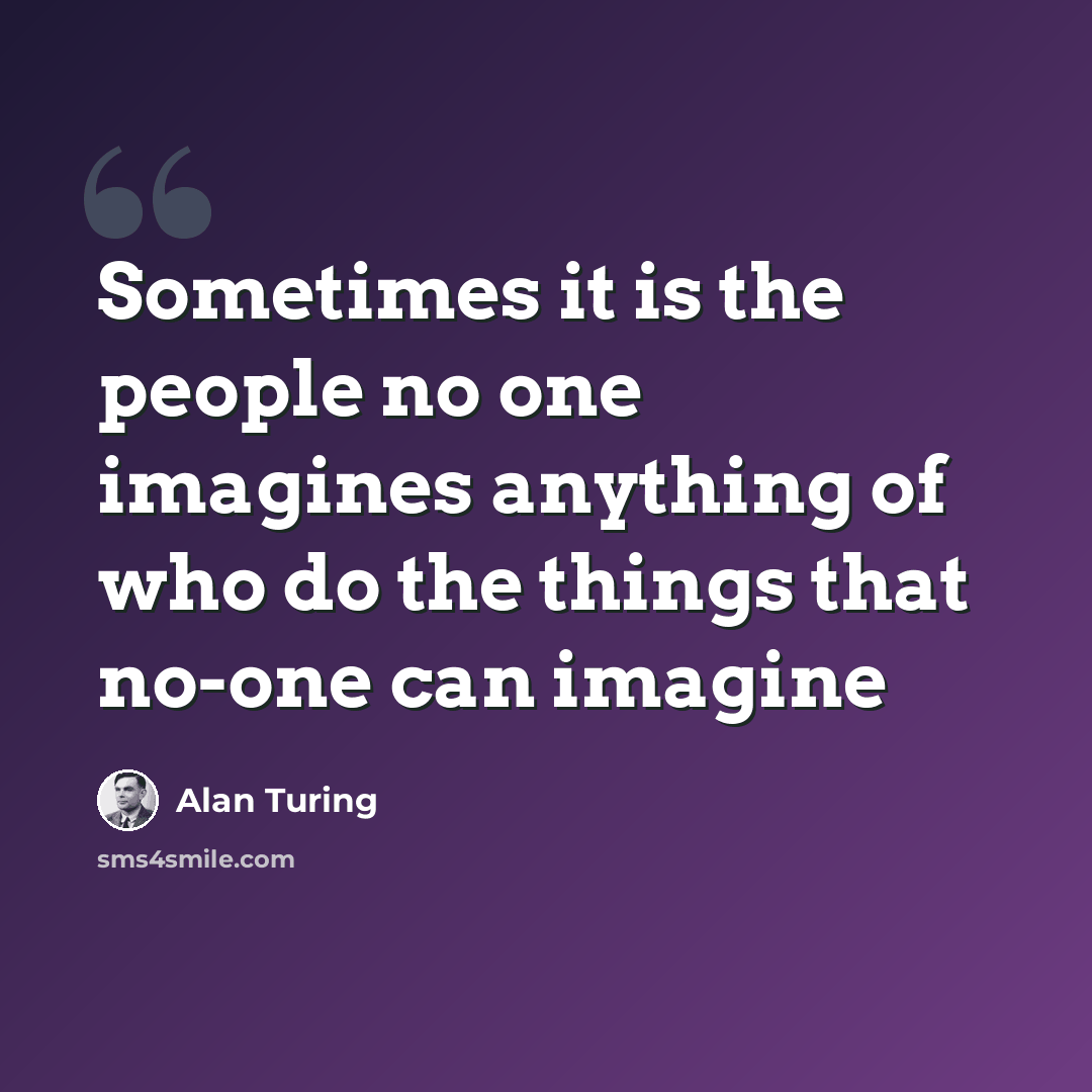 “Sometimes it is the people no one imagines anything of who do the things that no-one can imagine” quote by Alan Turing