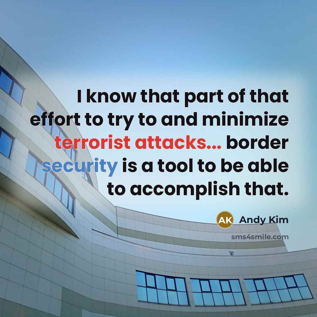 “I know that part of that effort to try to and minimize terrorist attacks... border security is a tool to be able to accomplish that.” quote by Andy Kim