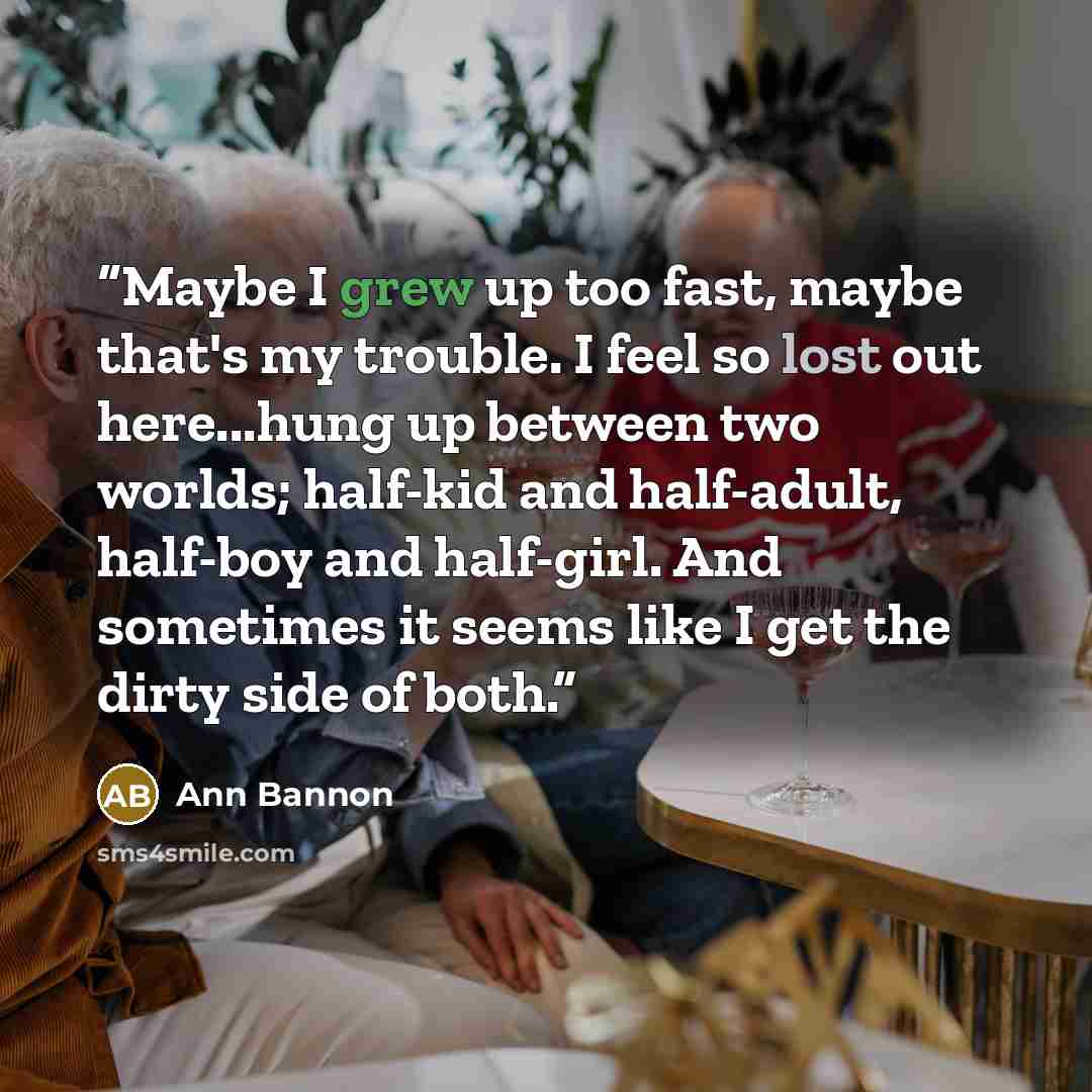 “Maybe I grew up too fast, maybe that's my trouble. I feel so lost out here...hung up between two worlds; half-kid and half-adult, half-boy and half-girl. And sometimes it seems like I get the dirty side of both.” quote by Ann Bannon