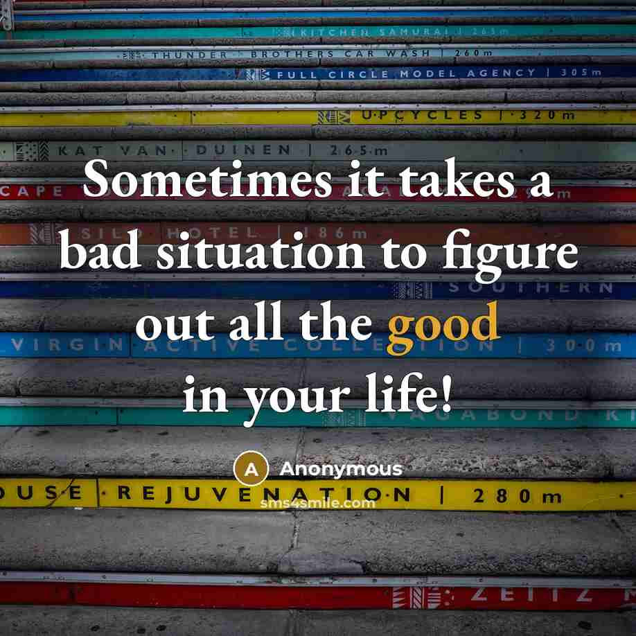 “Sometimes it takes a bad situation to figure out all the good in your life!” quote by Anonymous