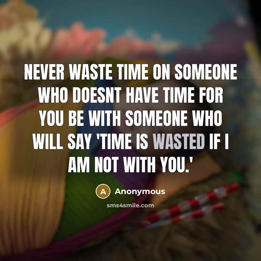 “Never waste time on someone who doesnt have time for you be with someone who will say 'Time is wasted if I am not with you.'” quote by Anonymous