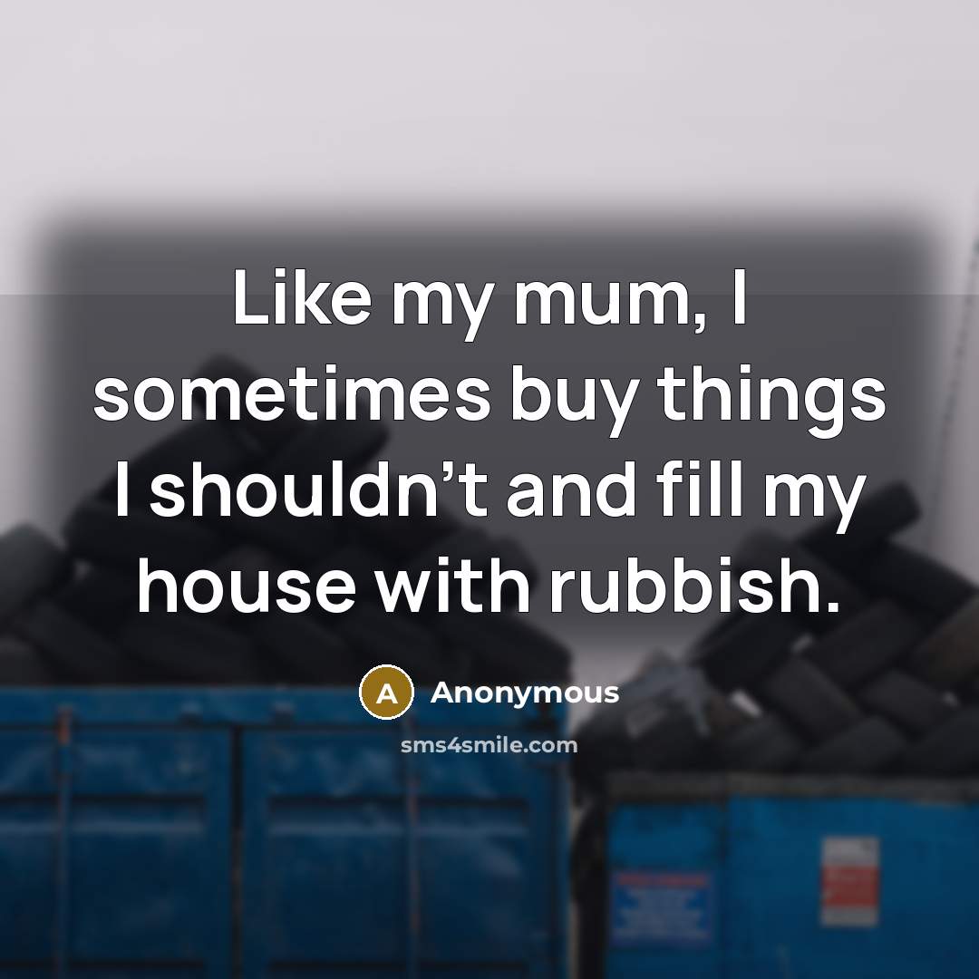 “Like my mum, I sometimes buy things I shouldn't and fill my house with rubbish.” quote by Anonymous