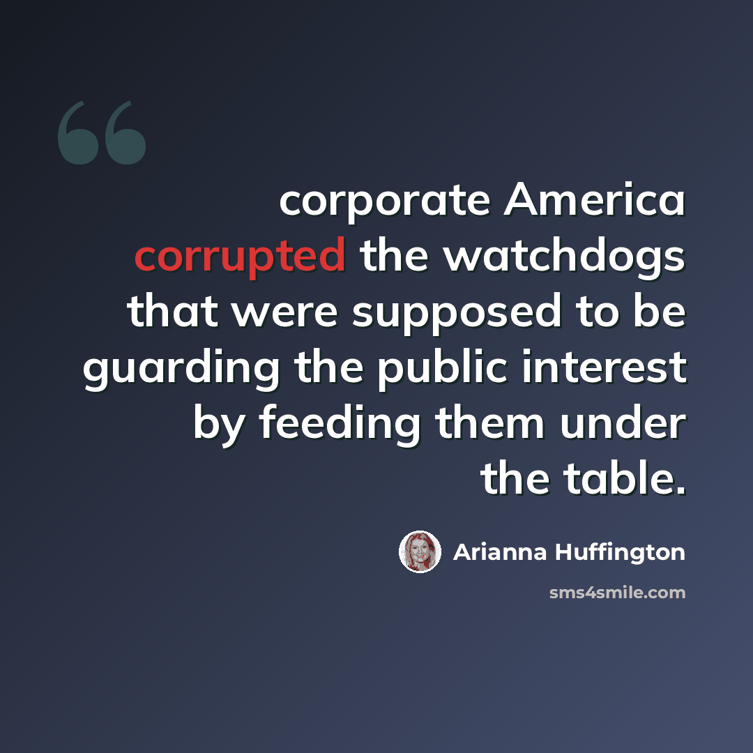 “corporate America corrupted the watchdogs that were supposed to be guarding the public interest by feeding them under the table.” quote by Arianna Huffington