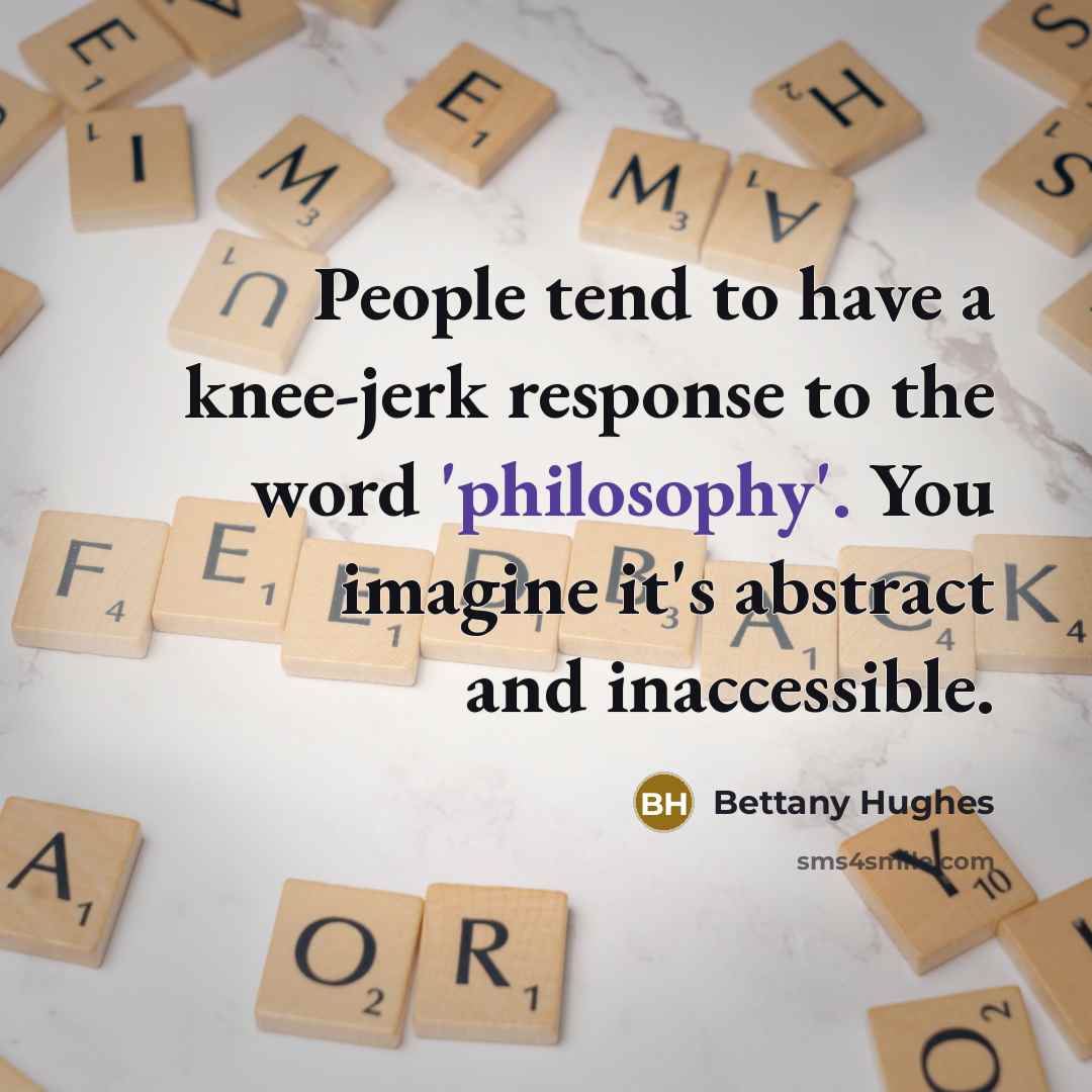 “People tend to have a knee-jerk response to the word 'philosophy'. You imagine it's abstract and inaccessible.” quote by Bettany Hughes