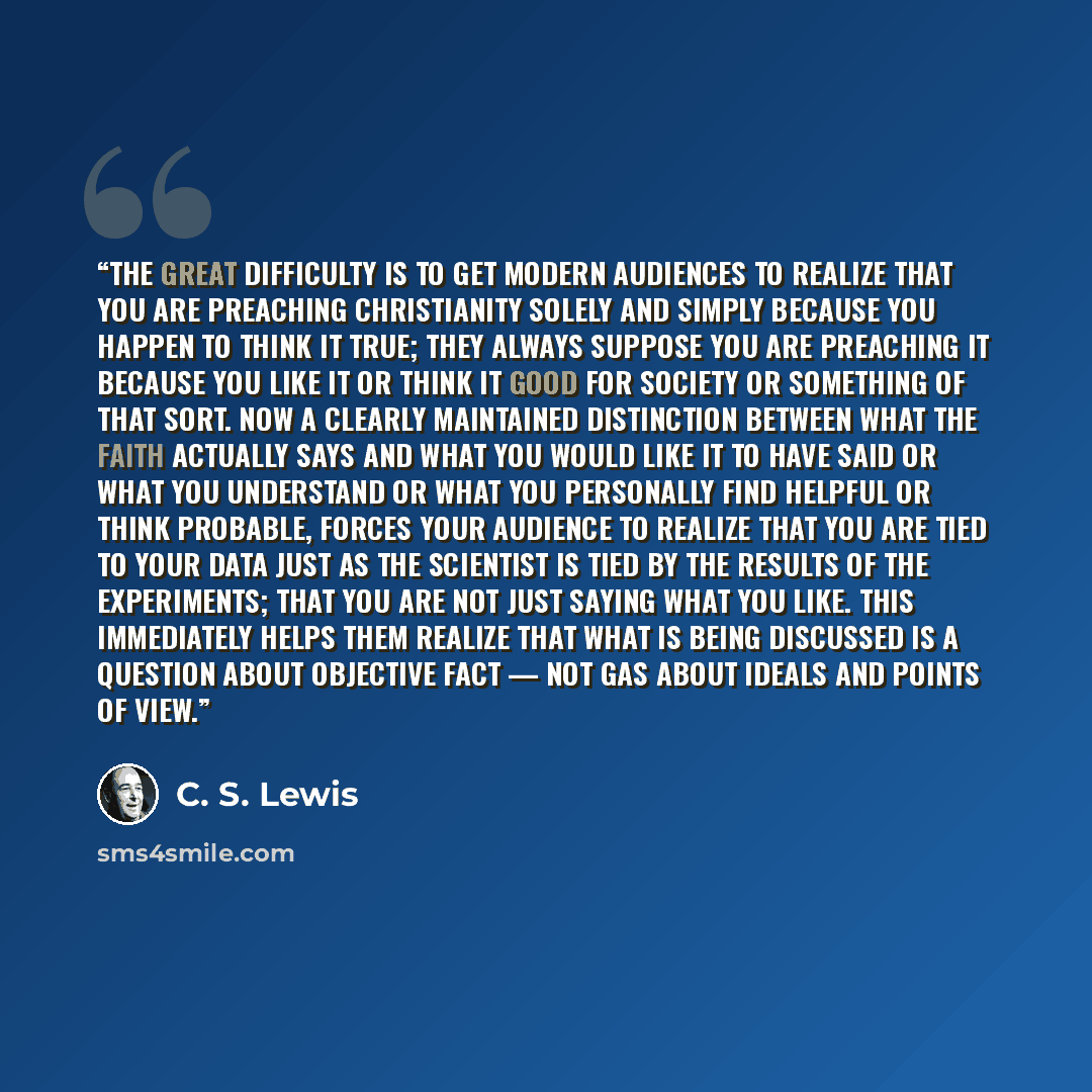 “The great difficulty is to get modern audiences to realize that you are preaching Christianity solely and simply because you happen to think it true; they always suppose you are preaching it because you like it or think it good for society or something of that sort. Now a clearly maintained…” quote by C. S. Lewis