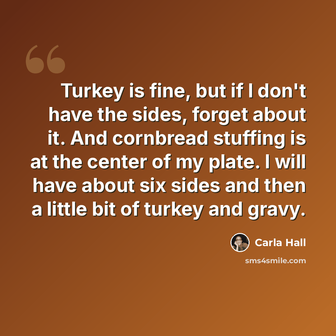 “Turkey is fine, but if I don't have the sides, forget about it. And cornbread stuffing is at the center of my plate. I will have about six sides and then a little bit of turkey and gravy.” quote by Carla Hall