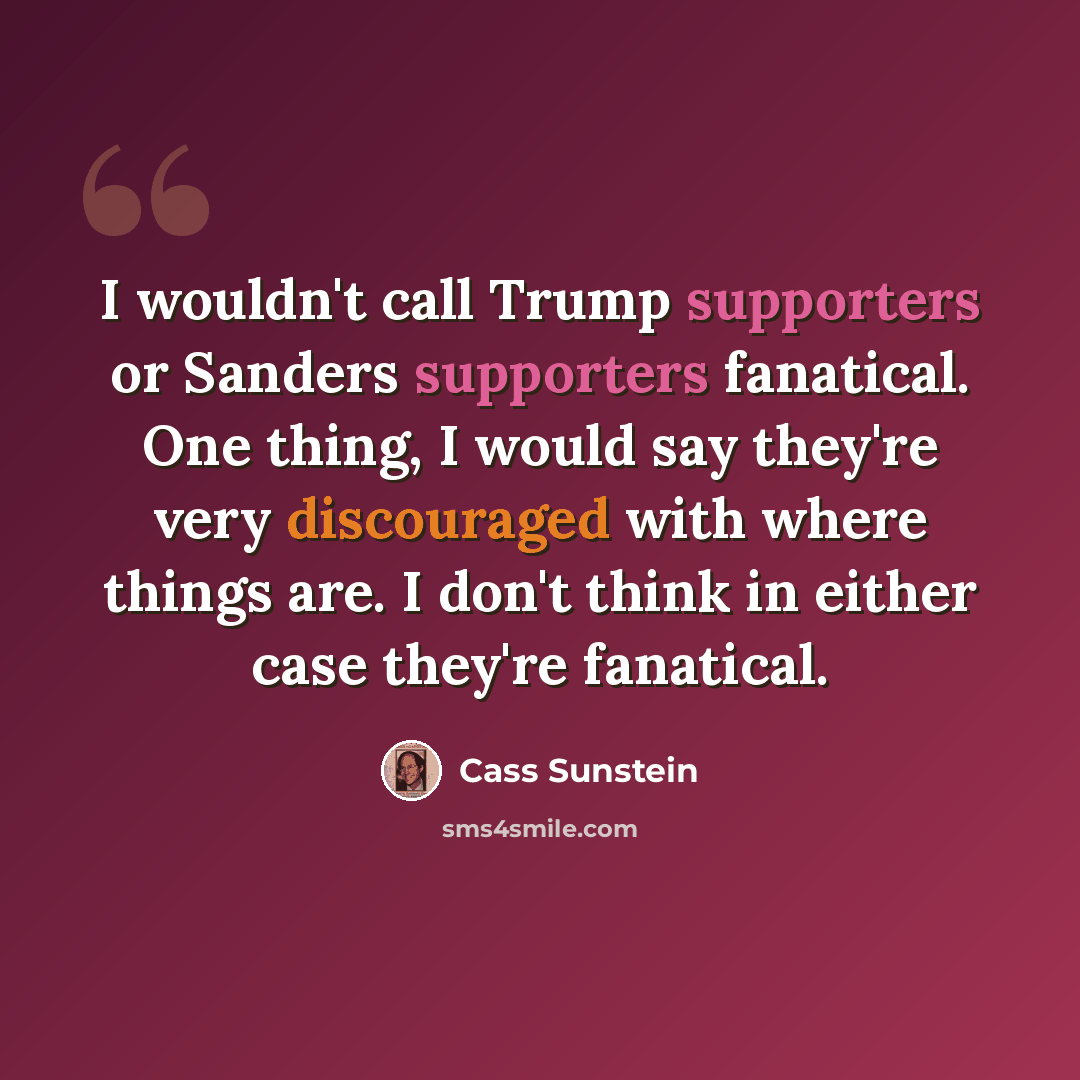 “I wouldn't call Trump supporters or Sanders supporters fanatical. One thing, I would say they're very discouraged with where things are. I don't think in either case they're fanatical.” quote by Cass Sunstein