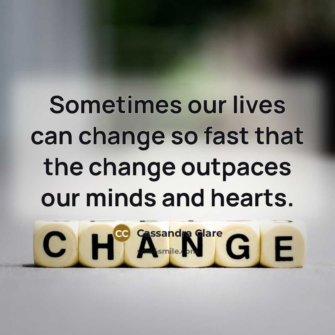 “Sometimes our lives can change so fast that the change outpaces our minds and hearts.” quote by Cassandra Clare