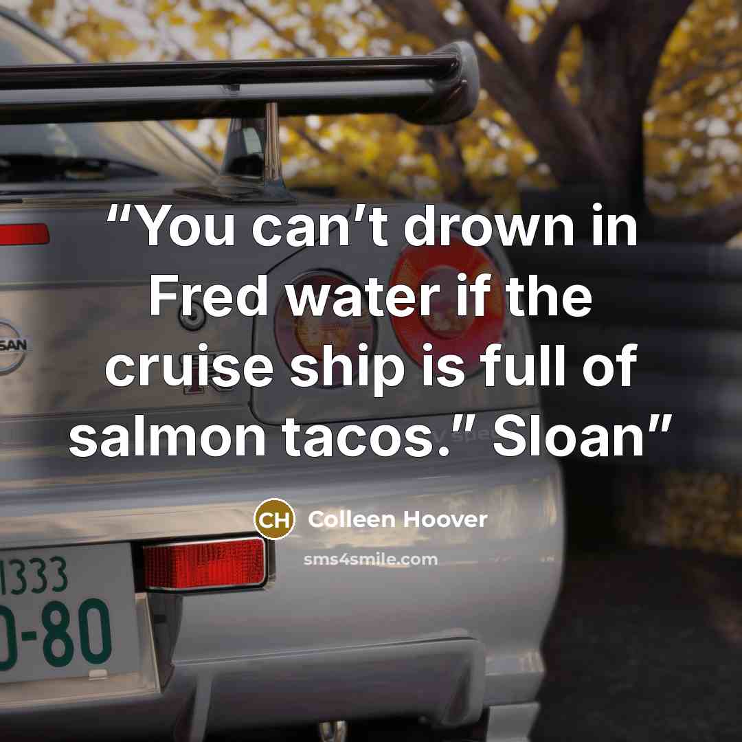 “You can’t drown in Fred water if the cruise ship is full of salmon tacos.” Sloan” quote by Colleen Hoover