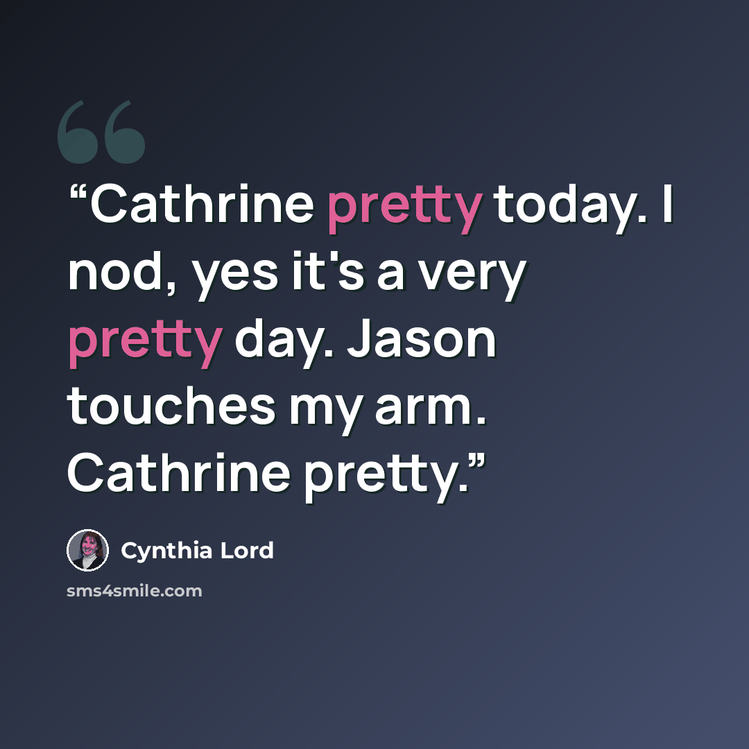 “Cathrine pretty today. I nod, yes it's a very pretty day. Jason touches my arm. Cathrine pretty.” quote by Cynthia Lord