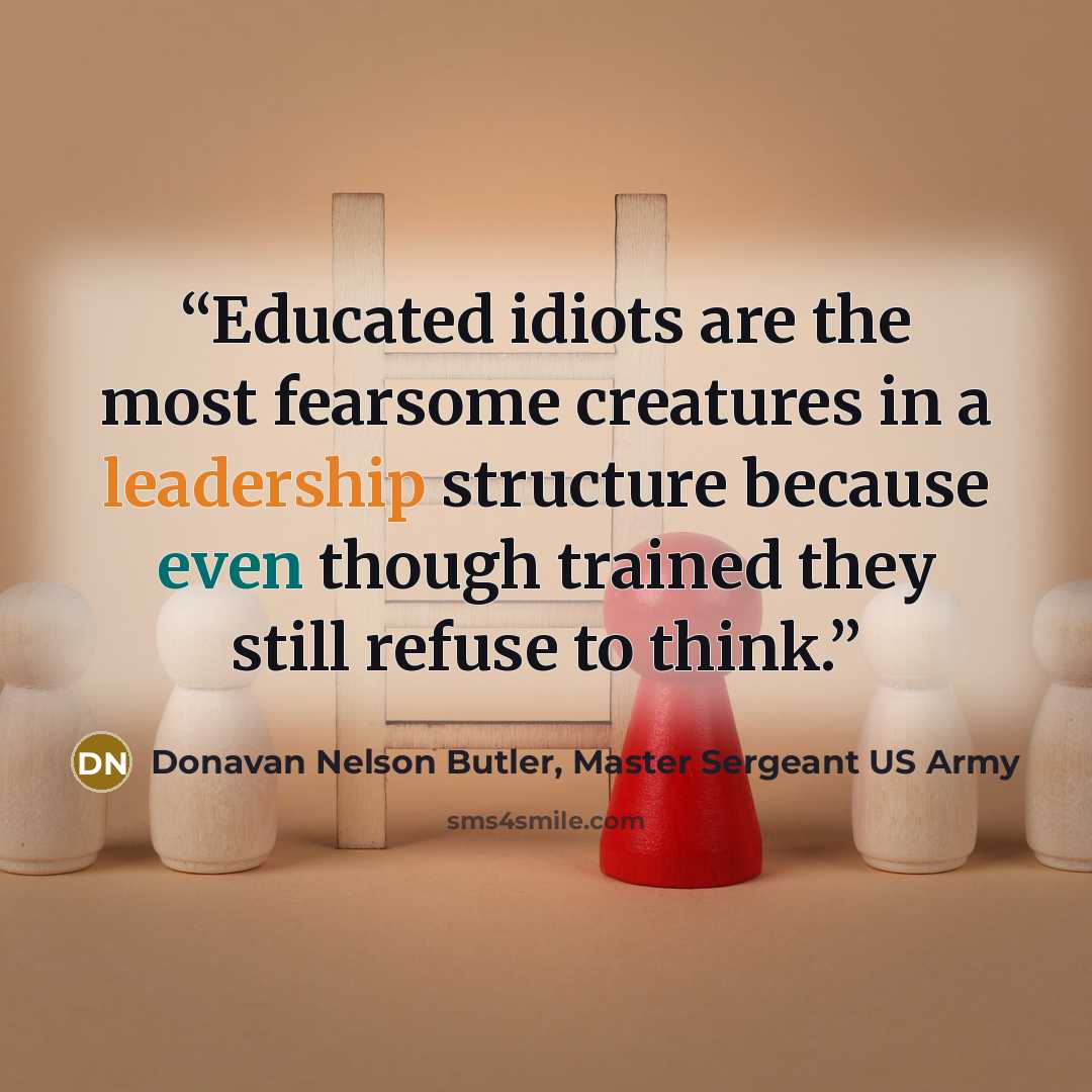 “Educated idiots are the most fearsome creatures in a leadership structure because even though trained they still refuse to think.” quote by Donavan Nelson Butler, Master Sergeant US Army