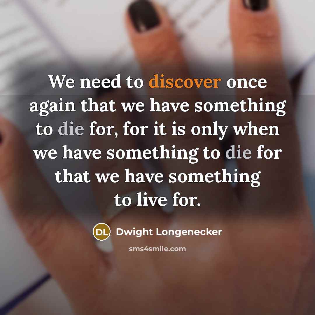 “We need to discover once again that we have something to die for, for it is only when we have something to die for that we have something to live for.” quote by Dwight Longenecker