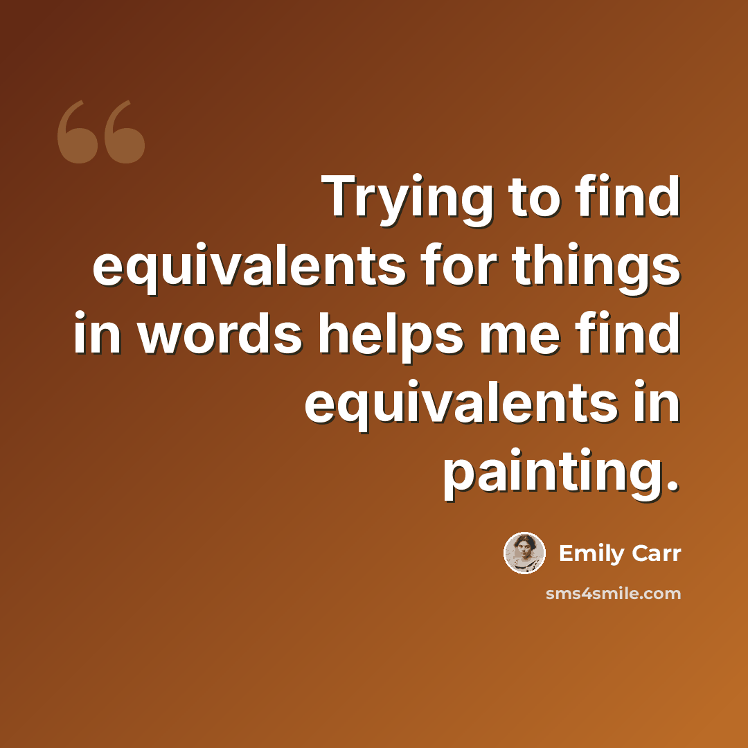 “Trying to find equivalents for things in words helps me find equivalents in painting.” quote by Emily Carr