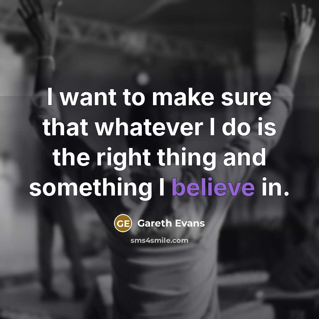 “I want to make sure that whatever I do is the right thing and something I believe in.” quote by Gareth Evans