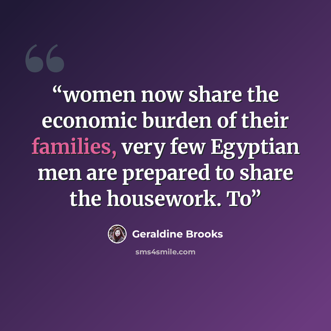 “women now share the economic burden of their families, very few Egyptian men are prepared to share the housework. To” quote by Geraldine Brooks