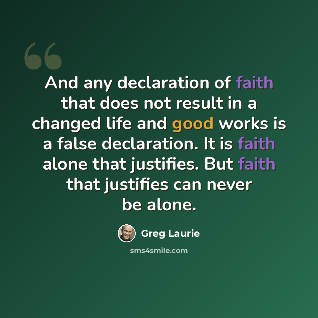 “And any declaration of faith that does not result in a changed life and good works is a false declaration. It is faith alone that justifies. But faith that justifies can never be alone.” quote by Greg Laurie