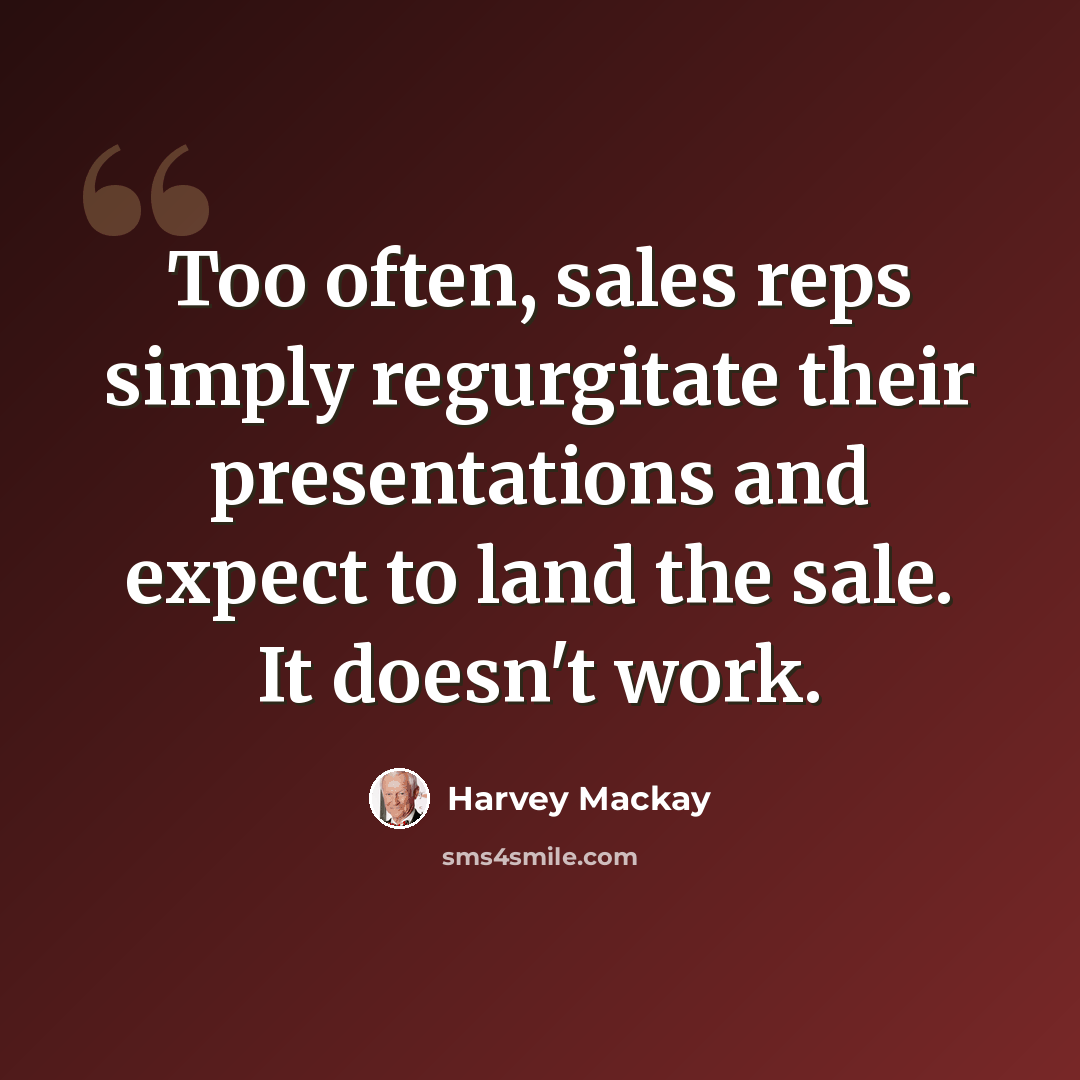 “Too often, sales reps simply regurgitate their presentations and expect to land the sale. It doesn't work.” quote by Harvey Mackay