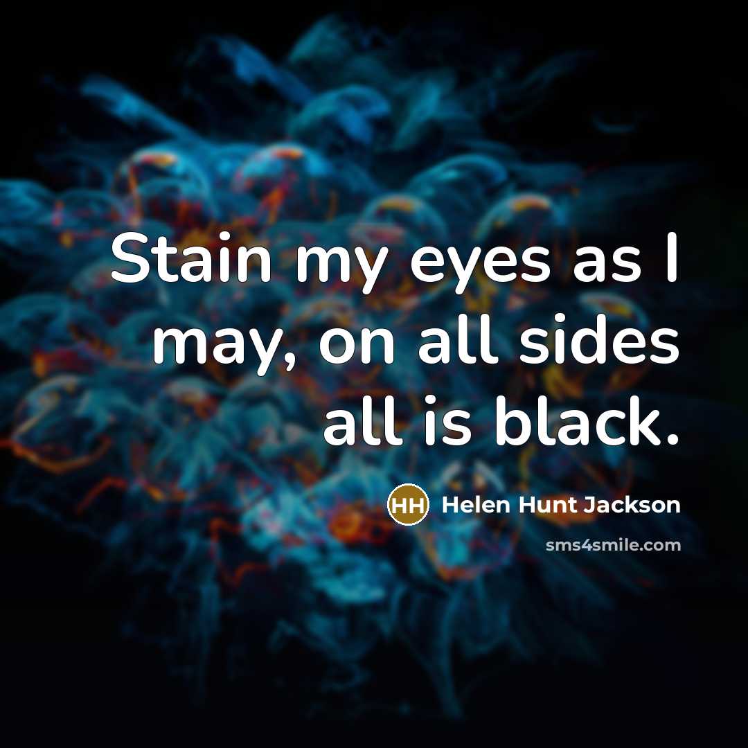 “Stain my eyes as I may, on all sides all is black.” quote by Helen Hunt Jackson
