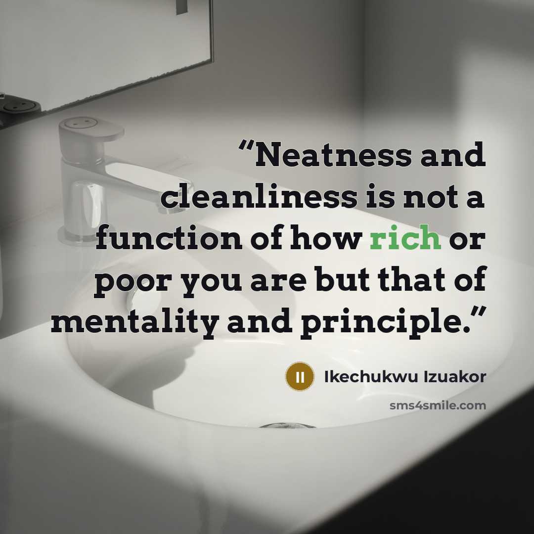 “Neatness and cleanliness is not a function of how rich or poor you are but that of mentality and principle.” quote by Ikechukwu Izuakor