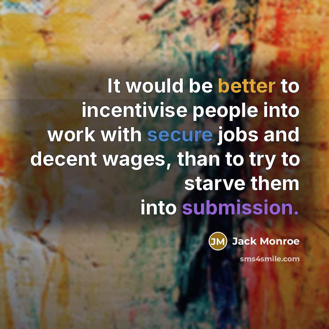 “It would be better to incentivise people into work with secure jobs and decent wages, than to try to starve them into submission.” quote by Jack Monroe
