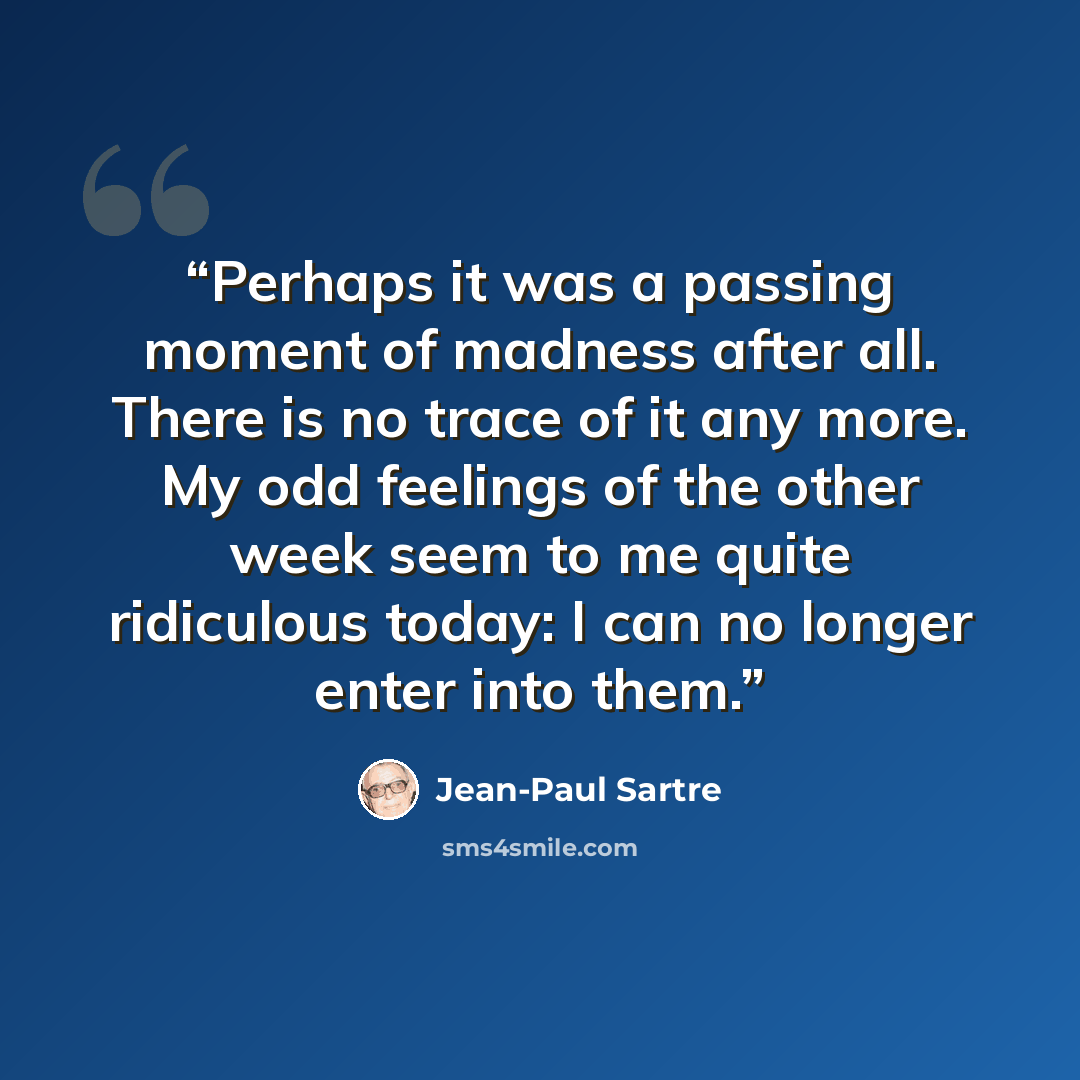 “Perhaps it was a passing moment of madness after all. There is no trace of it any more. My odd feelings of the other week seem to me quite ridiculous today: I can no longer enter into them.” quote by Jean-Paul Sartre