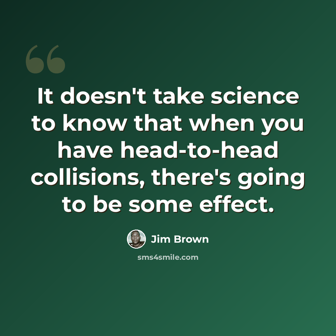 “It doesn't take science to know that when you have head-to-head collisions, there's going to be some effect.” quote by Jim Brown