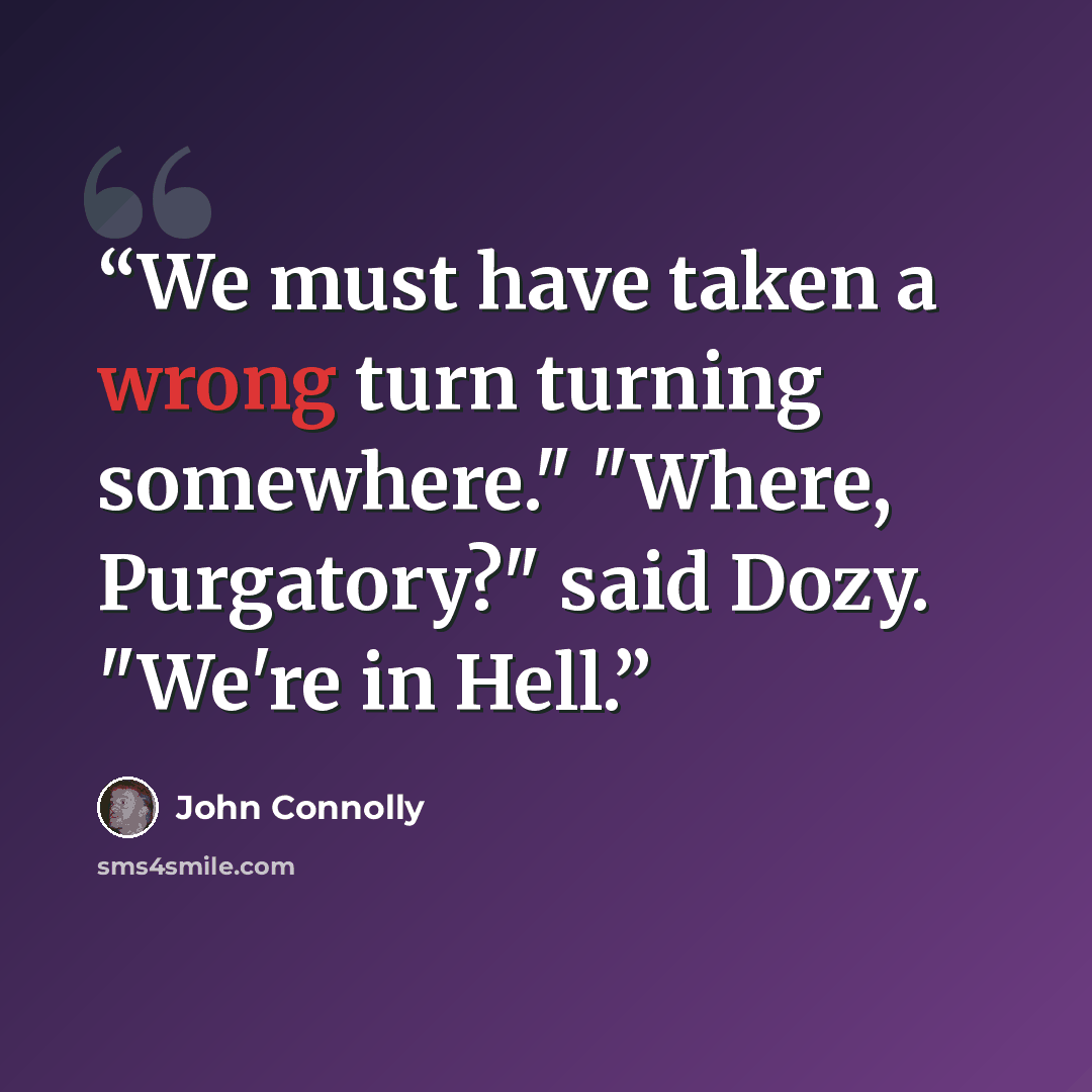 “We must have taken a wrong turn turning somewhere." "Where, Purgatory?" said Dozy. "We're in Hell.” quote by John Connolly