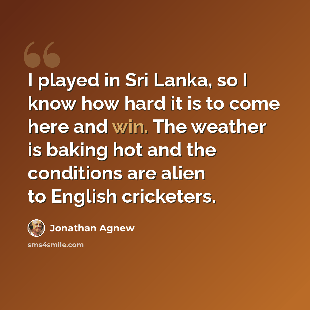 “I played in Sri Lanka, so I know how hard it is to come here and win. The weather is baking hot and the conditions are alien to English cricketers.” quote by Jonathan Agnew