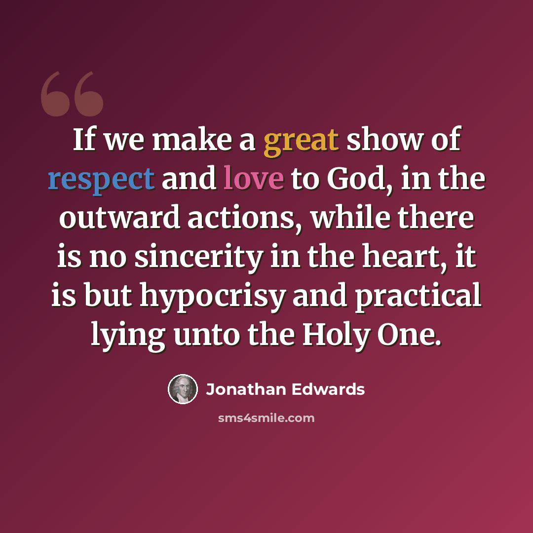 “If we make a great show of respect and love to God, in the outward actions, while there is no sincerity in the heart, it is but hypocrisy and practical lying unto the Holy One.” quote by Jonathan Edwards
