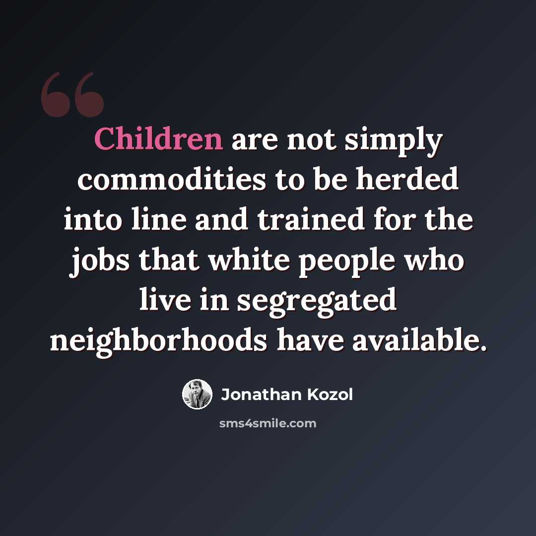 “Children are not simply commodities to be herded into line and trained for the jobs that white people who live in segregated neighborhoods have available.” quote by Jonathan Kozol