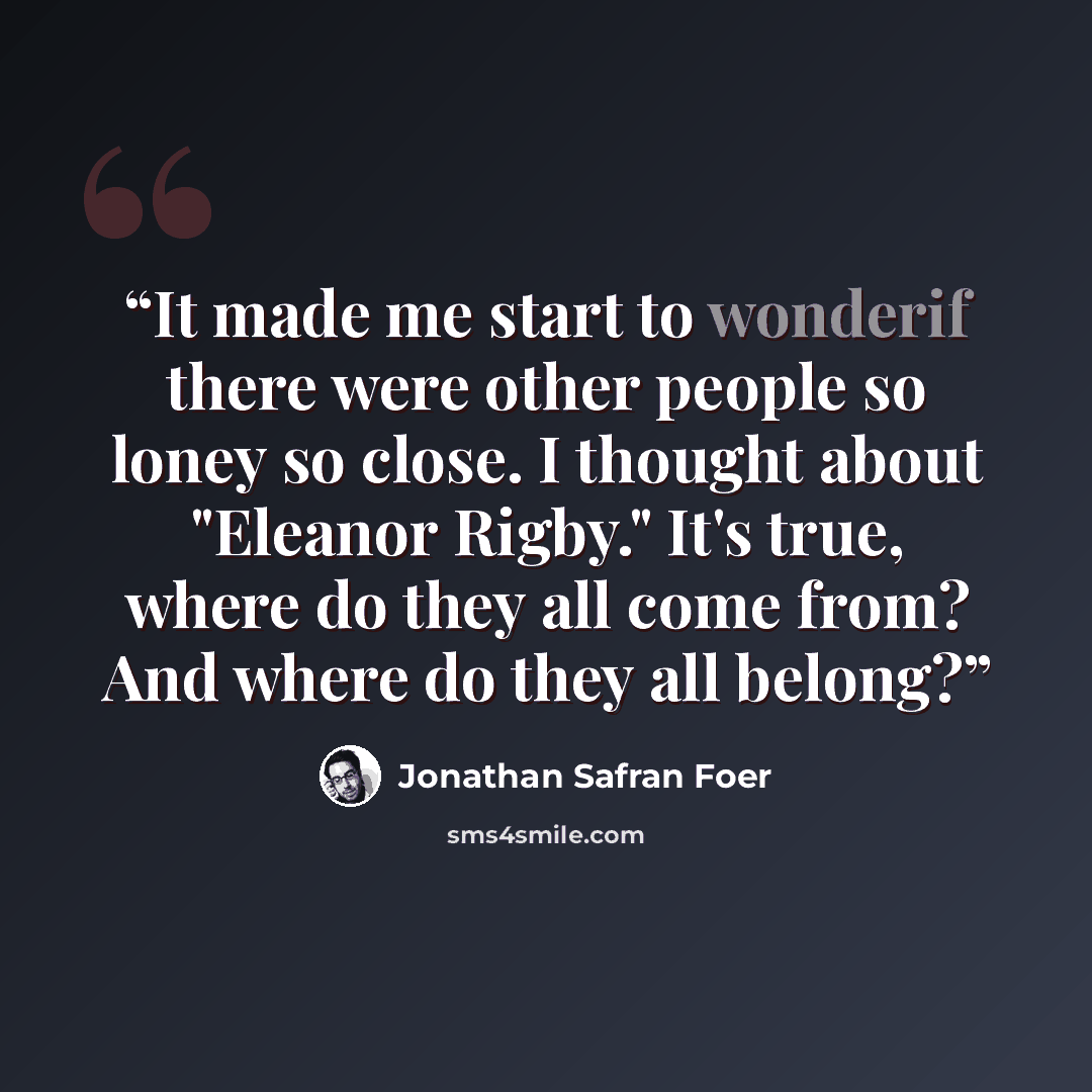 “It made me start to wonderif there were other people so loney so close. I thought about "Eleanor Rigby." It's true, where do they all come from? And where do they all belong?” quote by Jonathan Safran Foer