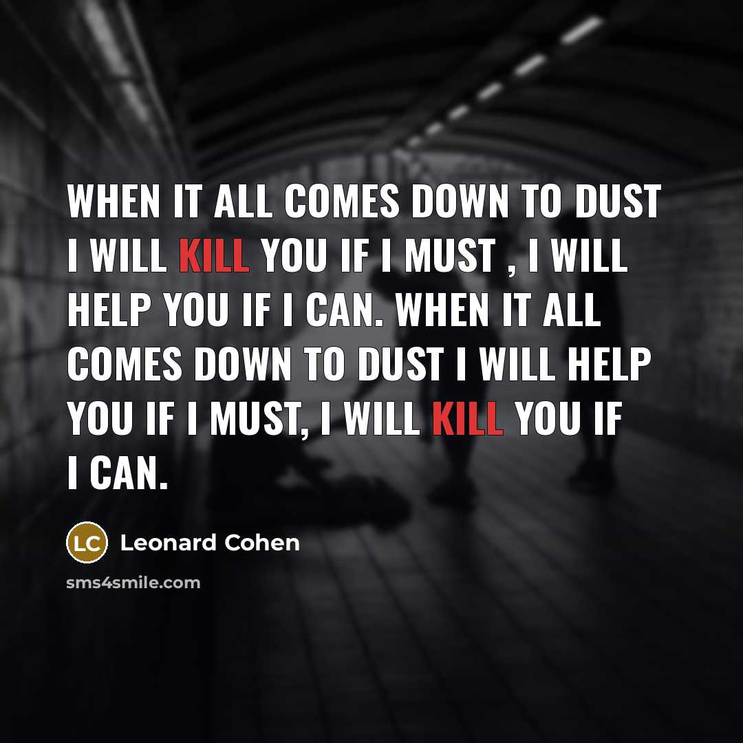 “When it all comes down to dust I will kill you if I must , I will help you if I can. When it all comes down to dust I will help you if I must, I will kill you if I can.” quote by Leonard Cohen