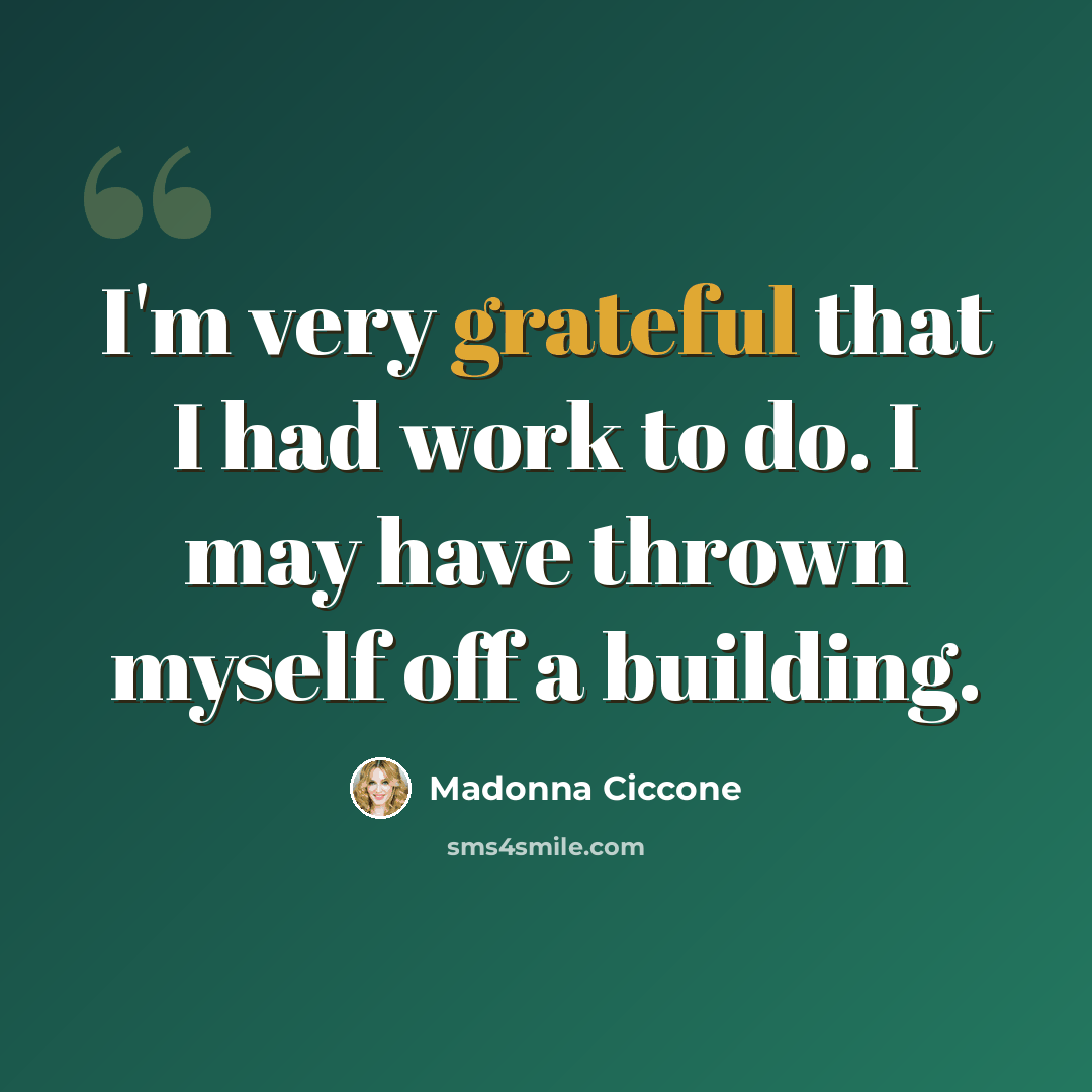 “I'm very grateful that I had work to do. I may have thrown myself off a building.” quote by Madonna Ciccone