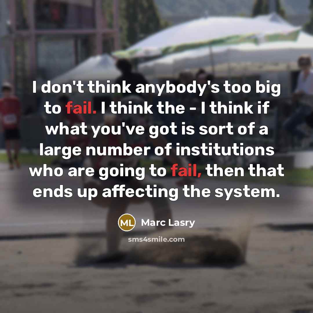“I don't think anybody's too big to fail. I think the - I think if what you've got is sort of a large number of institutions who are going to fail, then that ends up affecting the system.” quote by Marc Lasry