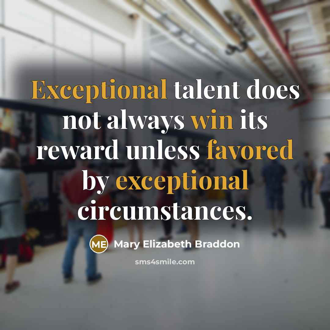 “Exceptional talent does not always win its reward unless favored by exceptional circumstances.” quote by Mary Elizabeth Braddon