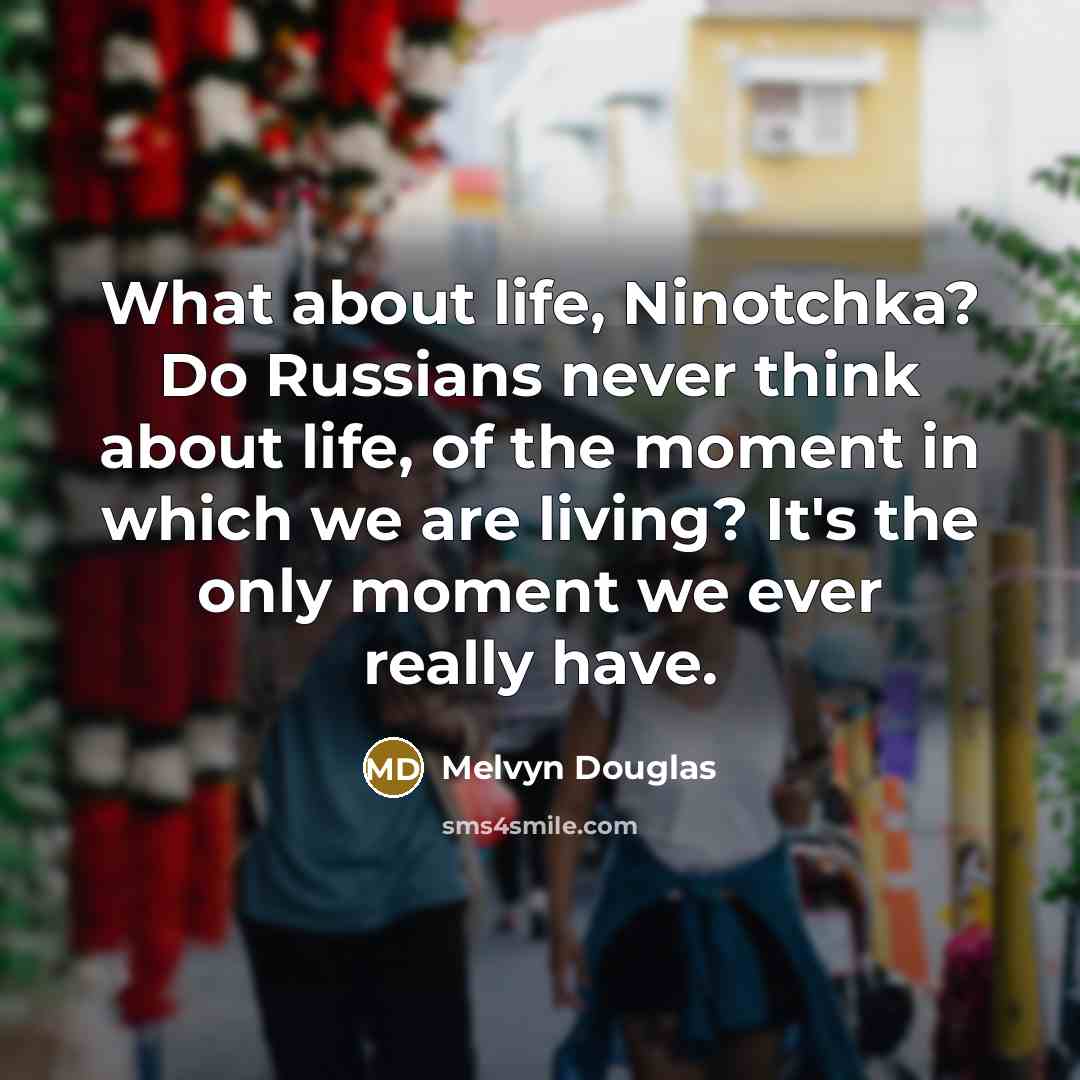 “What about life, Ninotchka? Do Russians never think about life, of the moment in which we are living? It's the only moment we ever really have.” quote by Melvyn Douglas
