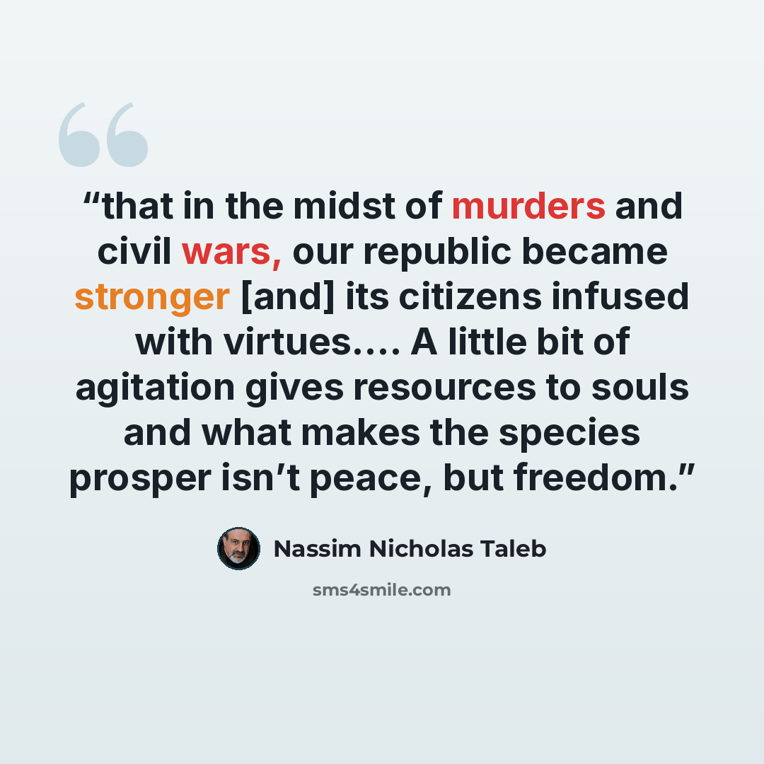 “that in the midst of murders and civil wars, our republic became stronger [and] its citizens infused with virtues.… A little bit of agitation gives resources to souls and what makes the species prosper isn’t peace, but freedom.” quote by Nassim Nicholas Taleb