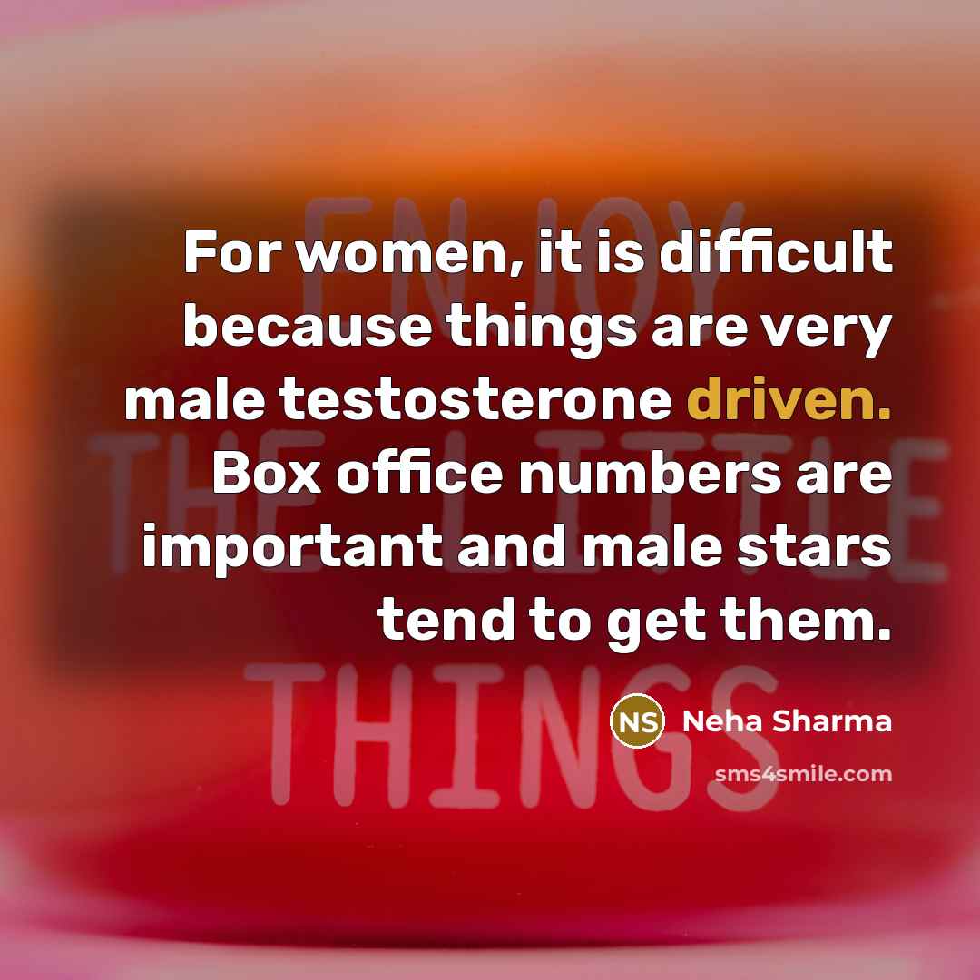 “For women, it is difficult because things are very male testosterone driven. Box office numbers are important and male stars tend to get them.” quote by Neha Sharma