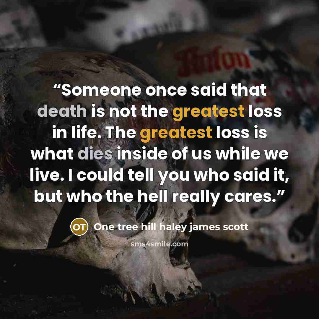 “Someone once said that death is not the greatest loss in life. The greatest loss is what dies inside of us while we live. I could tell you who said it, but who the hell really cares.” quote by One tree hill haley james scott