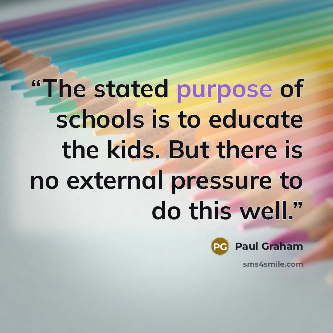 “The stated purpose of schools is to educate the kids. But there is no external pressure to do this well.” quote by Paul Graham